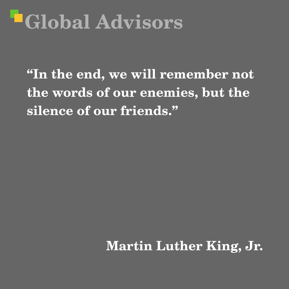 In the end, we will remember not the words of our enemies, but the silence of our friends. - Quote: Martin Luther King, Jr.