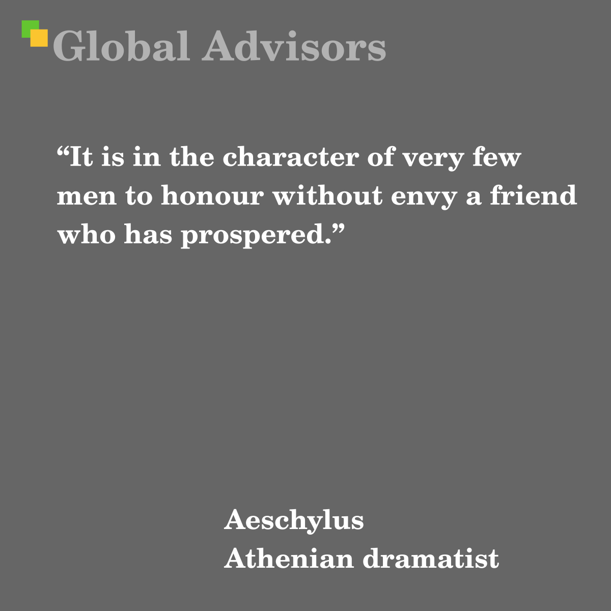 It is in the character of very few men to honour without envy a friend who has prospered. - Quote: Aeschylus