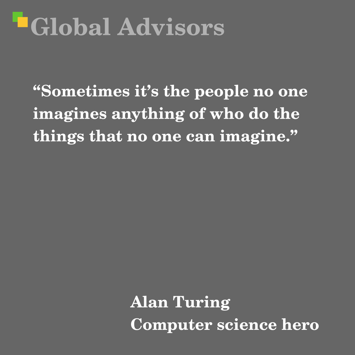“Sometimes it’s the people no one imagines anything of who do the things that no one can imagine.” - Quote: Alan Turing
