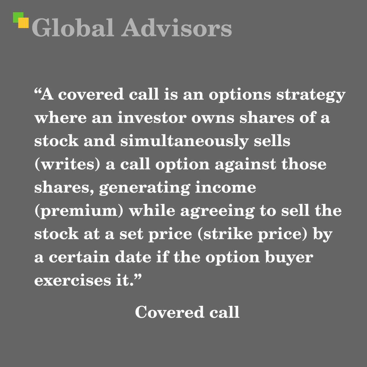 A covered call is an options strategy where an investor owns shares of a stock and simultaneously sells (writes) a call option against those shares, generating income (premium) while agreeing to sell the stock at a set price (strike price) by a certain date if the option buyer exercises it. - Term: Covered call