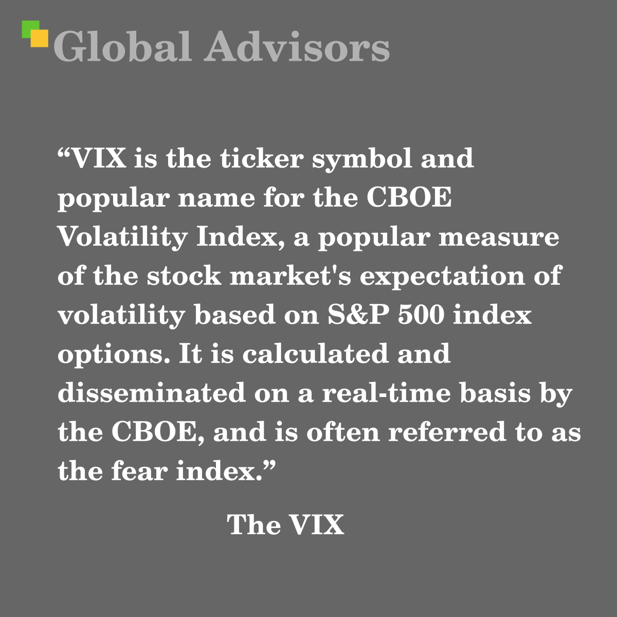 VIX is the ticker symbol and popular name for the CBOE Volatility Index, a popular measure of the stock market's expectation of volatility based on S&P 500 index options. It is calculated and disseminated on a real-time basis by the CBOE, and is often referred to as the fear index. - Term: The VIX