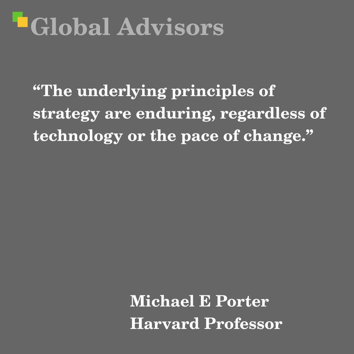 "The underlying principles of strategy are enduring, regardless of technology or the pace of change." - Quote: Michael E Porter