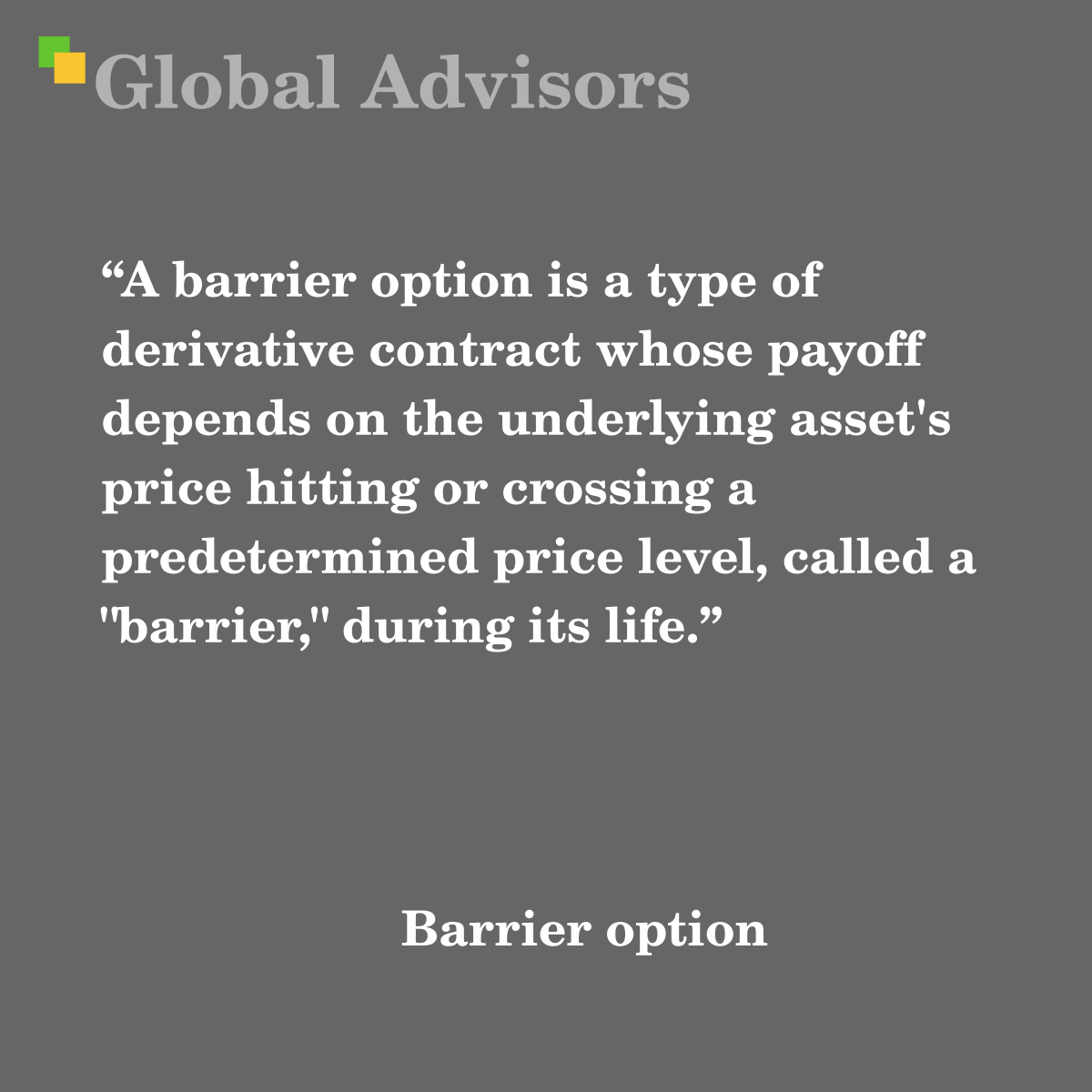 "A barrier option is a type of derivative contract whose payoff depends on the underlying asset's price hitting or crossing a predetermined price level, called a "barrier," during its life." - Term: Barrier option