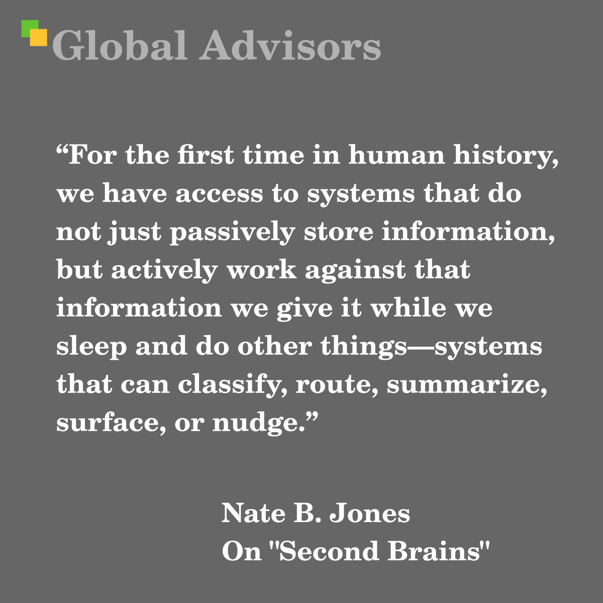 "For the first time in human history, we have access to systems that do not just passively store information, but actively work against that information we give it while we sleep and do other things—systems that can classify, route, summarize, surface, or nudge." - Quote: Nate B. Jones