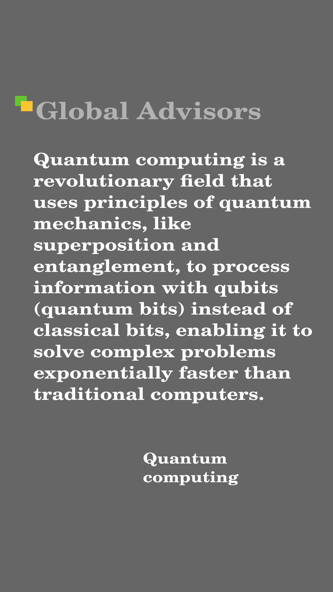 "Quantum computing is a revolutionary field that uses principles of quantum mechanics, like superposition and entanglement, to process information with qubits (quantum bits) instead of classical bits, enabling it to solve complex problems exponentially faster than traditional computers." - Term: Quantum computing