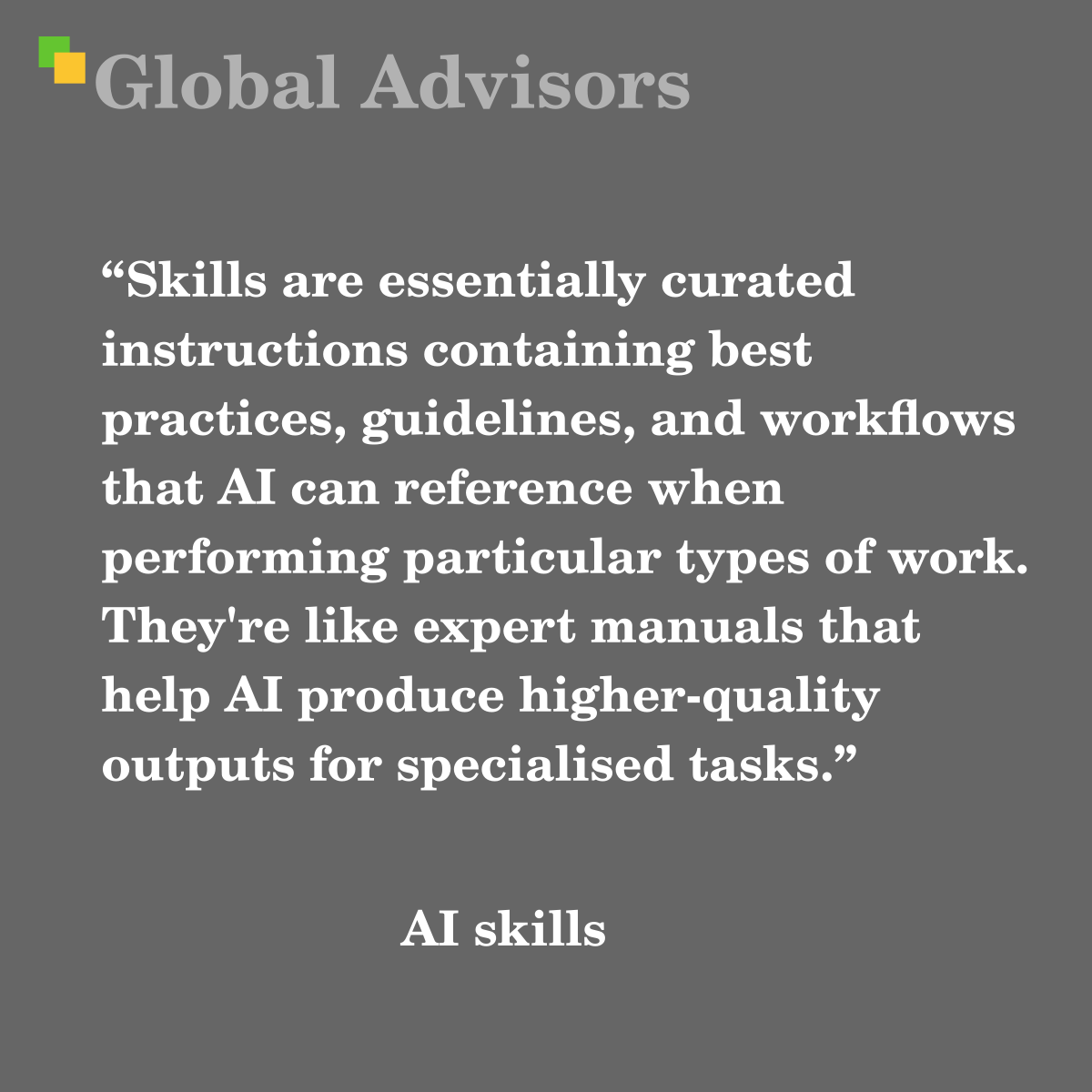 "Skills are essentially curated instructions containing best practices, guidelines, and workflows that AI can reference when performing particular types of work. They're like expert manuals that help AI produce higher-quality outputs for specialised tasks." - Term: AI skills