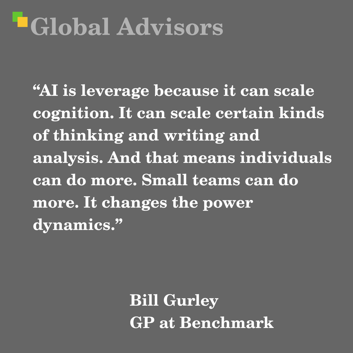 "AI is leverage because it can scale cognition. It can scale certain kinds of thinking and writing and analysis. And that means individuals can do more. Small teams can do more. It changes the power dynamics." - Quote: Bill Gurley