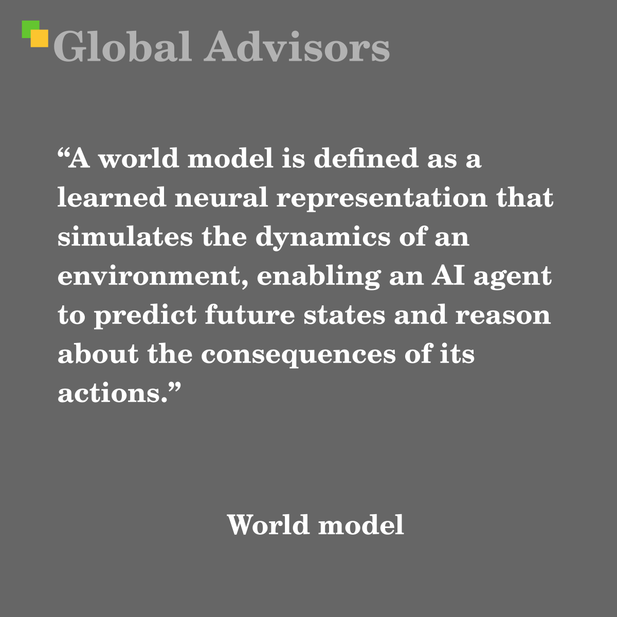 "A world model is defined as a learned neural representation that simulates the dynamics of an environment, enabling an AI agent to predict future states and reason about the consequences of its actions." - Term: World model