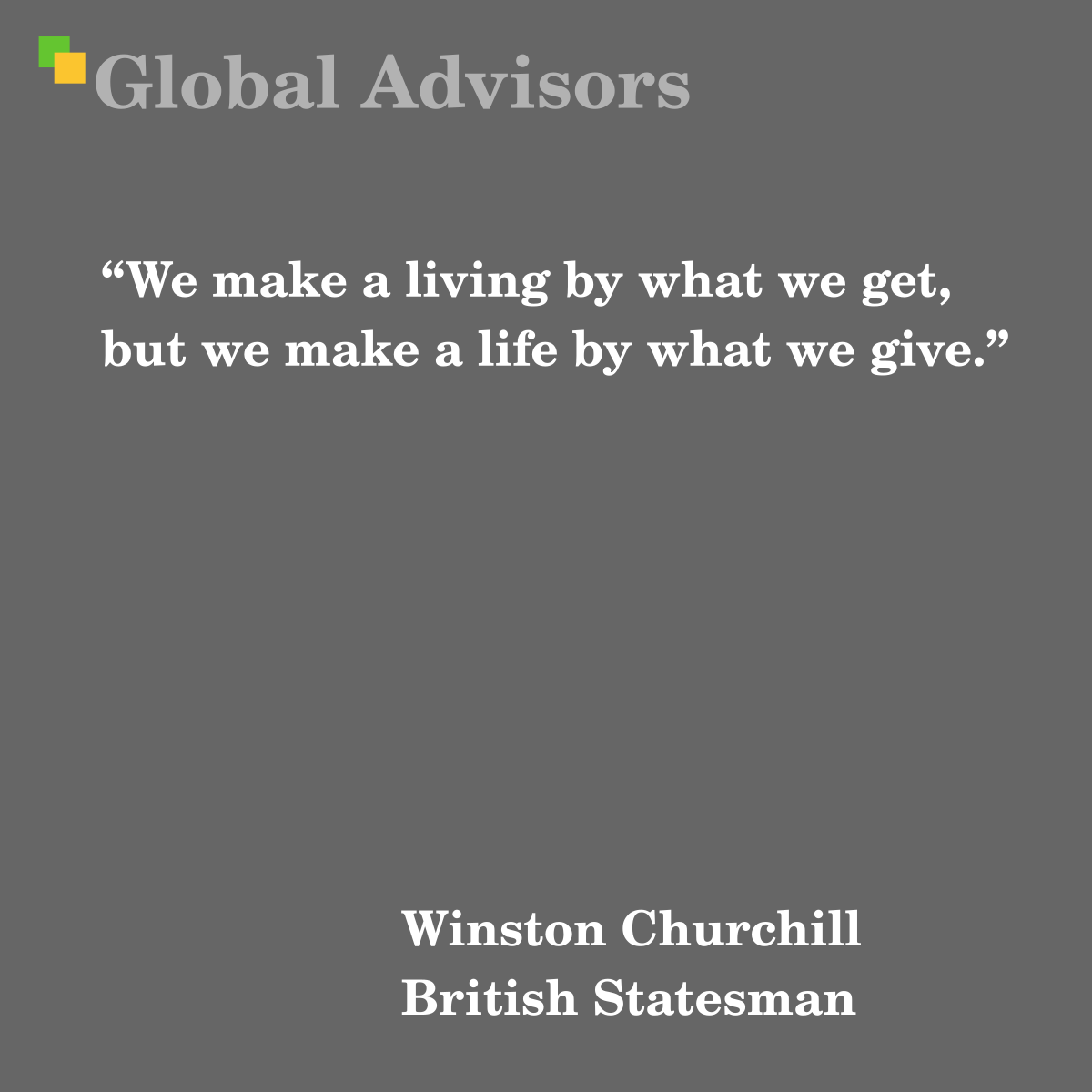 "We make a living by what we get, but we make a life by what we give." - Quote: Winston Churchill
