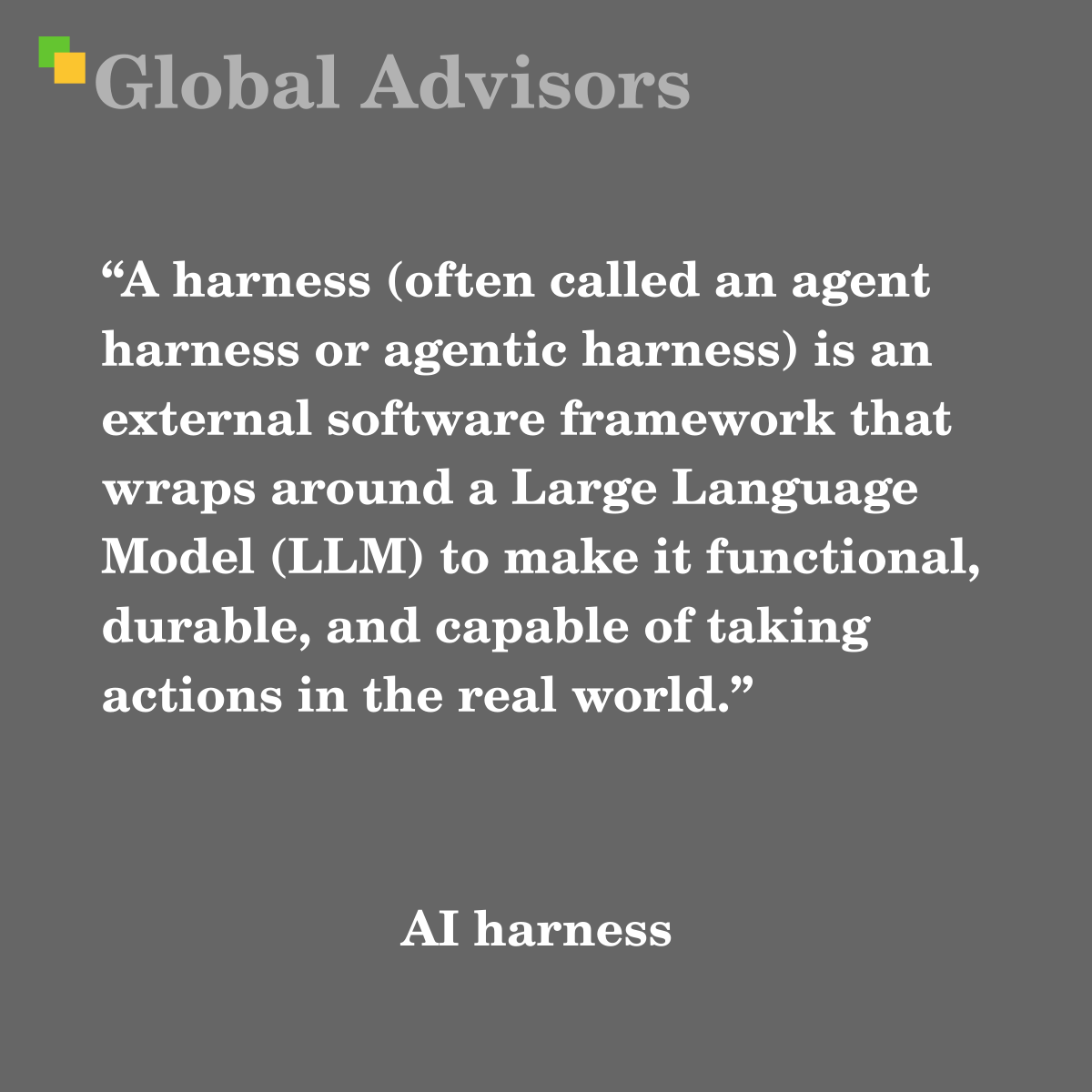 "A harness (often called an agent harness or agentic harness) is an external software framework that wraps around a Large Language Model (LLM) to make it functional, durable, and capable of taking actions in the real world." - Term: AI harness