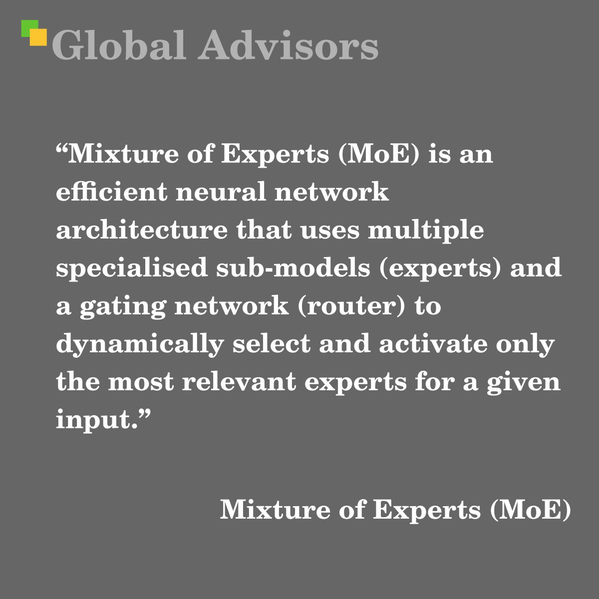 "Mixture of Experts (MoE) is an efficient neural network architecture that uses multiple specialised sub-models (experts) and a gating network (router) to dynamically select and activate only the most relevant experts for a given input." - Term: Mixture of Experts (MoE)
