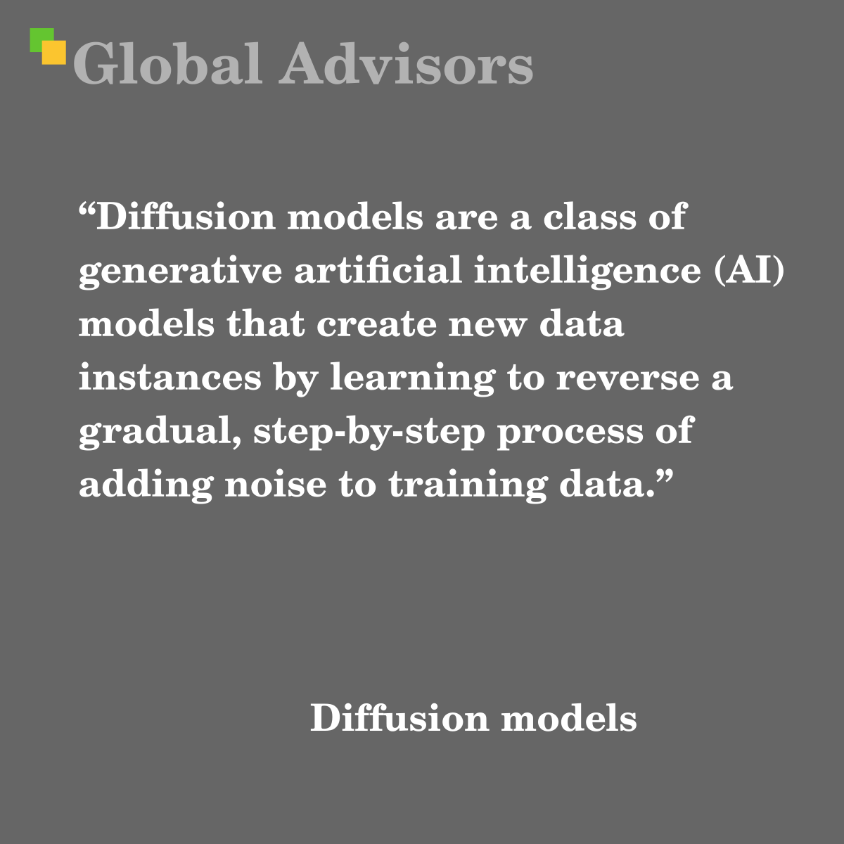 "Diffusion models are a class of generative artificial intelligence (AI) models that create new data instances by learning to reverse a gradual, step-by-step process of adding noise to training data." - Term: Diffusion models