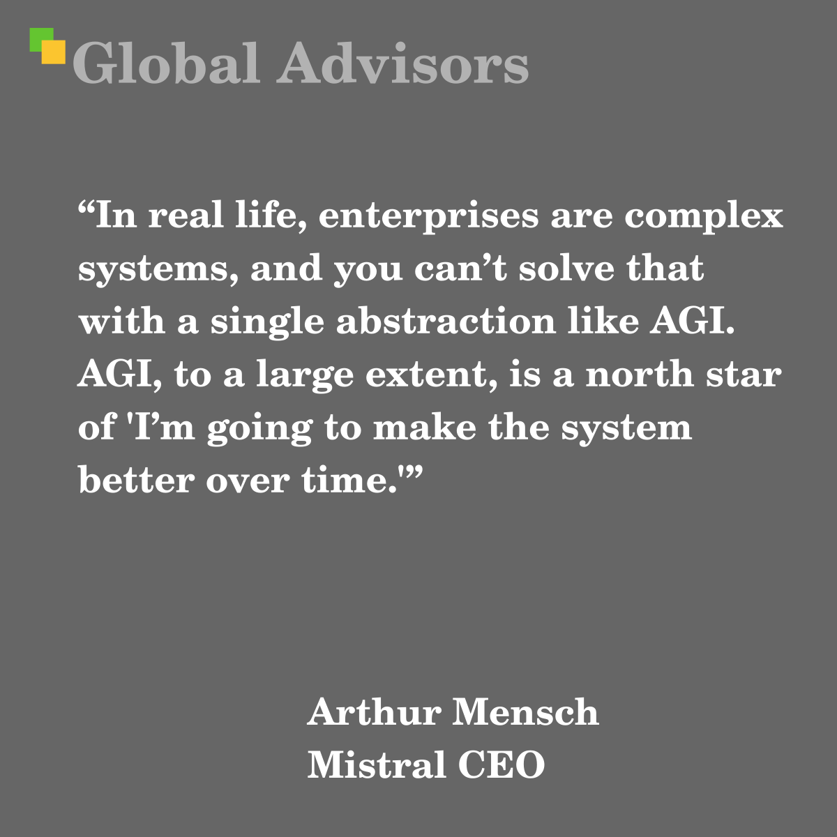 "In real life, enterprises are complex systems, and you can’t solve that with a single abstraction like AGI. AGI, to a large extent, is a north star of 'I’m going to make the system better over time.'" - Quote: Arthur Mensch