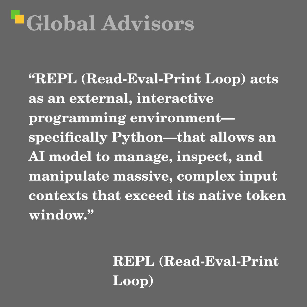 "REPL (Read-Eval-Print Loop) acts as an external, interactive programming environment?specifically Python?that allows an AI model to manage, inspect, and manipulate massive, complex input contexts that exceed its native token window." - Term: REPL (Read-Eval-Print Loop)