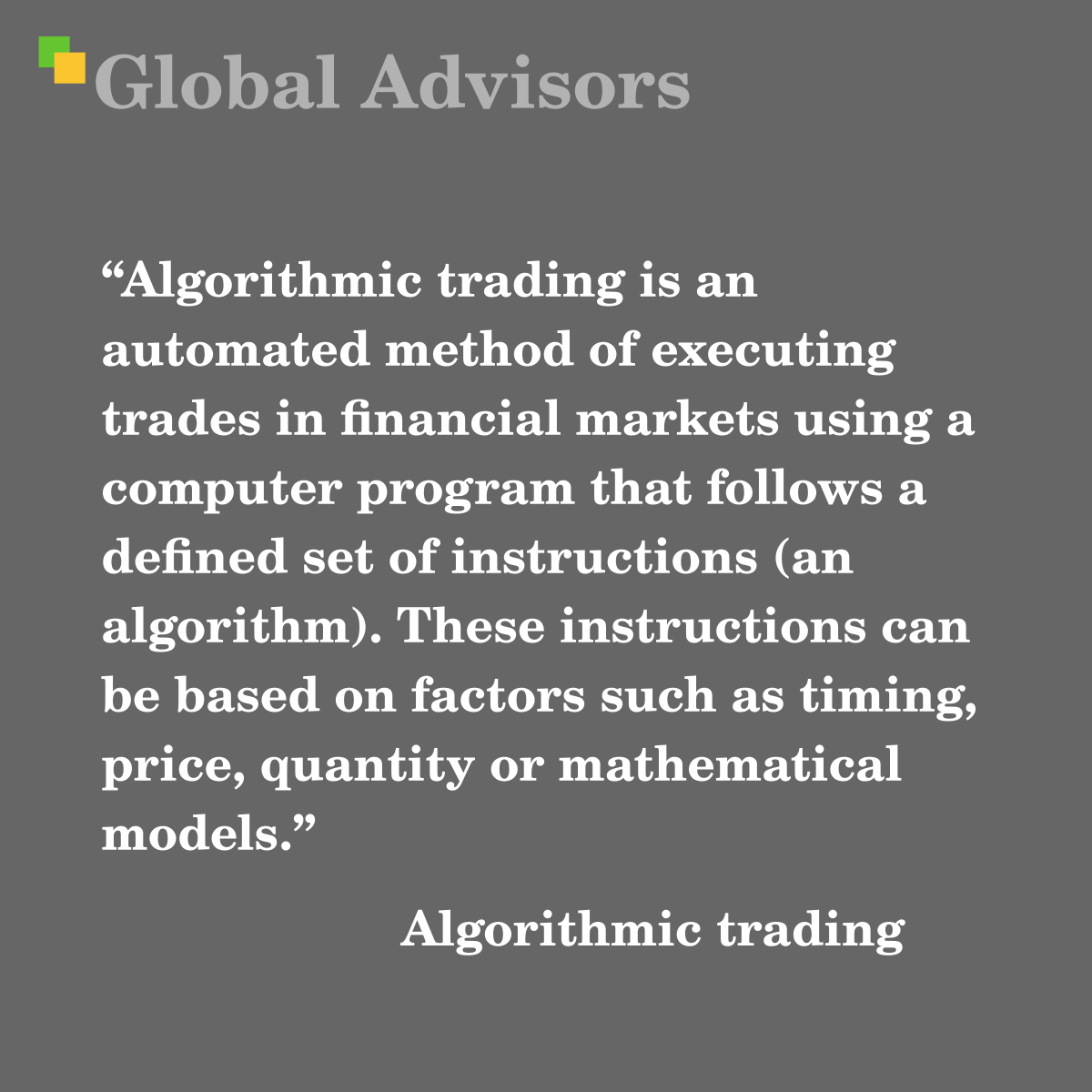 "Algorithmic trading is an automated method of executing trades in financial markets using a computer program that follows a defined set of instructions (an algorithm). These instructions can be based on factors such as timing, price, quantity or mathematical models." - Term: Algorithmic trading