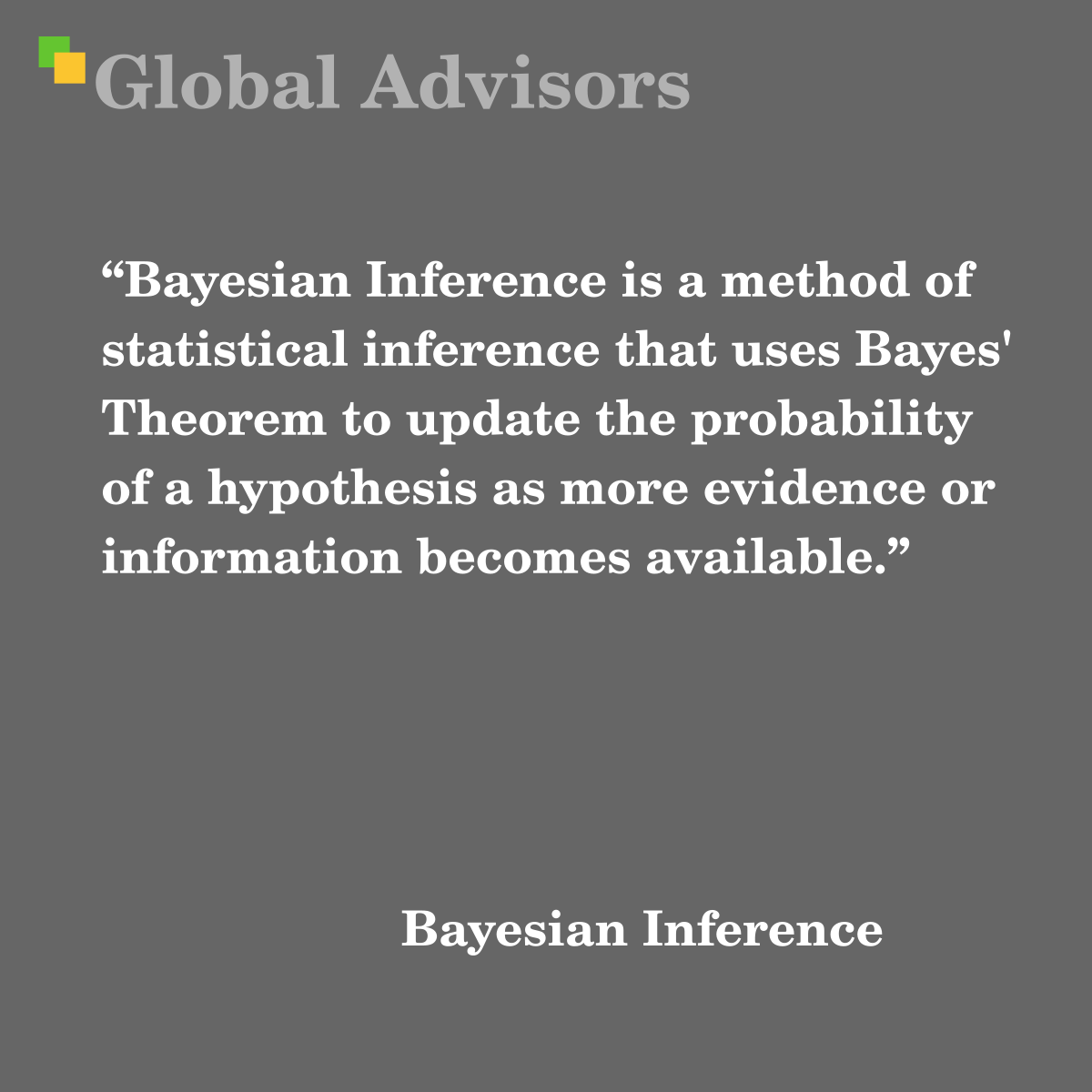 "Bayesian Inference is a method of statistical inference that uses Bayes' Theorem to update the probability of a hypothesis as more evidence or information becomes available." - Term: Bayesian Inference