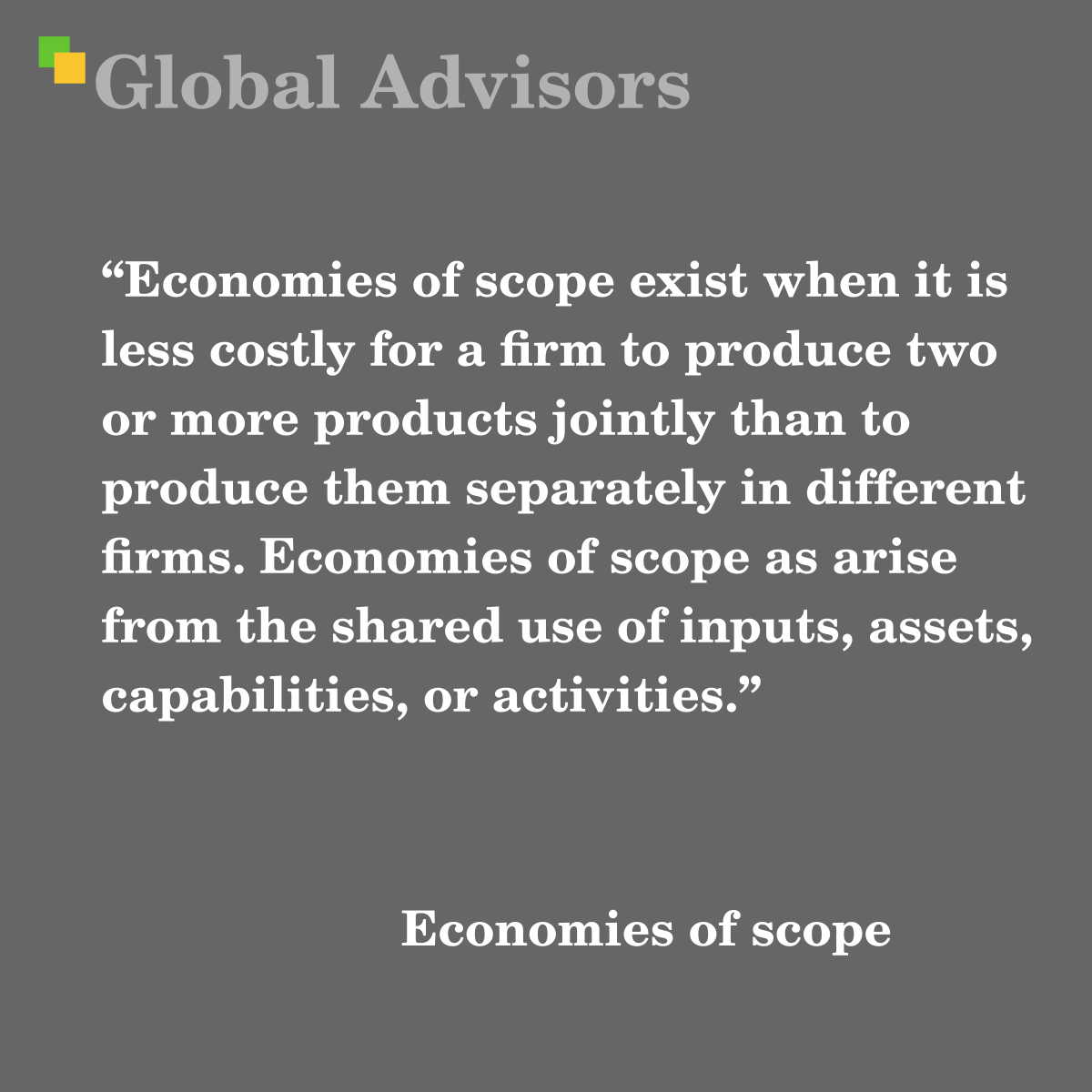 "Economies of scope exist when it is less costly for a firm to produce two or more products jointly than to produce them separately in different firms. Economies of scope as arise from the shared use of inputs, assets, capabilities, or activities." - Term: Economies of scope