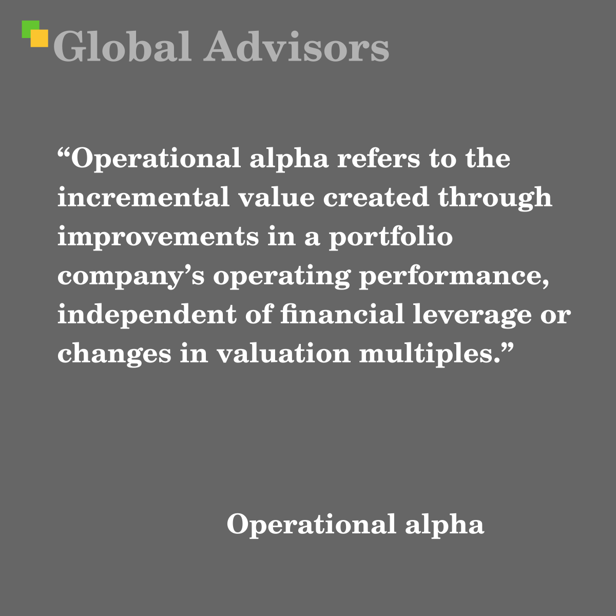 "Operational alpha refers to the incremental value created through improvements in a portfolio company’s operating performance, independent of financial leverage or changes in valuation multiples." - Term: Operational alpha