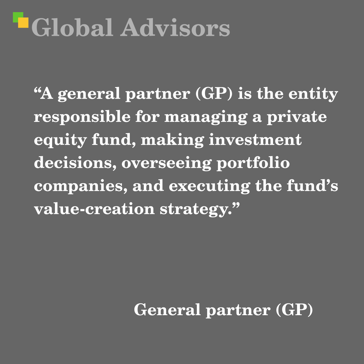 "A general partner (GP) is the entity responsible for managing a private equity fund, making investment decisions, overseeing portfolio companies, and executing the fund’s value-creation strategy." - Term: General partner (GP)