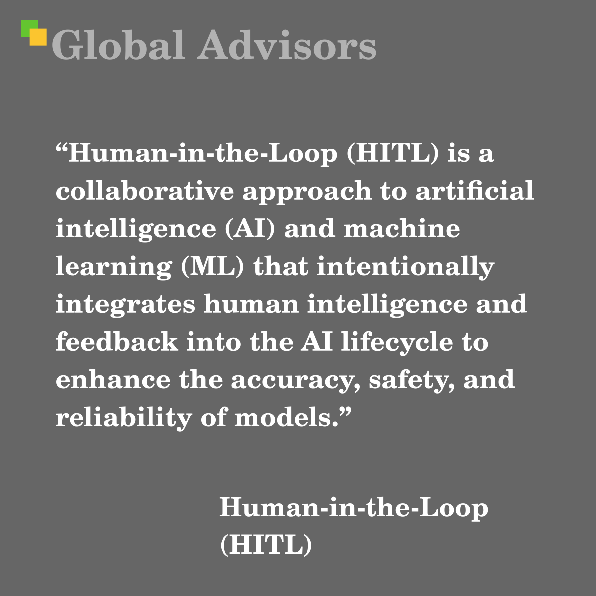 "Human-in-the-Loop (HITL) is a collaborative approach to artificial intelligence (AI) and machine learning (ML) that intentionally integrates human intelligence and feedback into the AI lifecycle to enhance the accuracy, safety, and reliability of models." - Term: Human-in-the-Loop (HITL)
