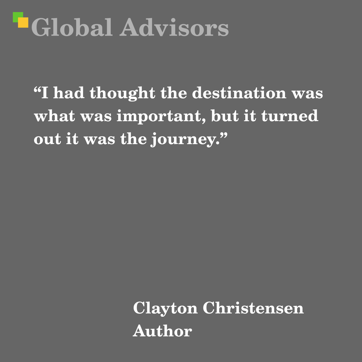 “I had thought the destination was what was important, but it turned out it was the journey.” - Quote: Clayton Christensen