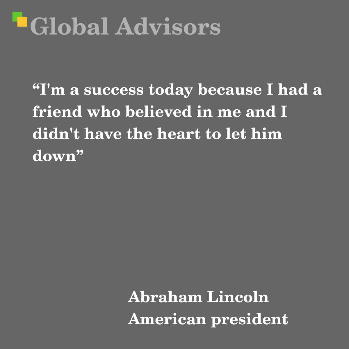 "I'm a success today because I had a friend who believed in me and I didn't have the heart to let him down" - Quote: Abraham Lincoln