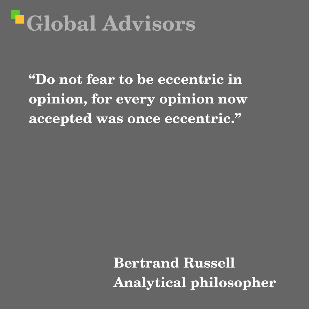 "Do not fear to be eccentric in opinion, for every opinion now accepted was once eccentric." - Quote: Bertrand Russell