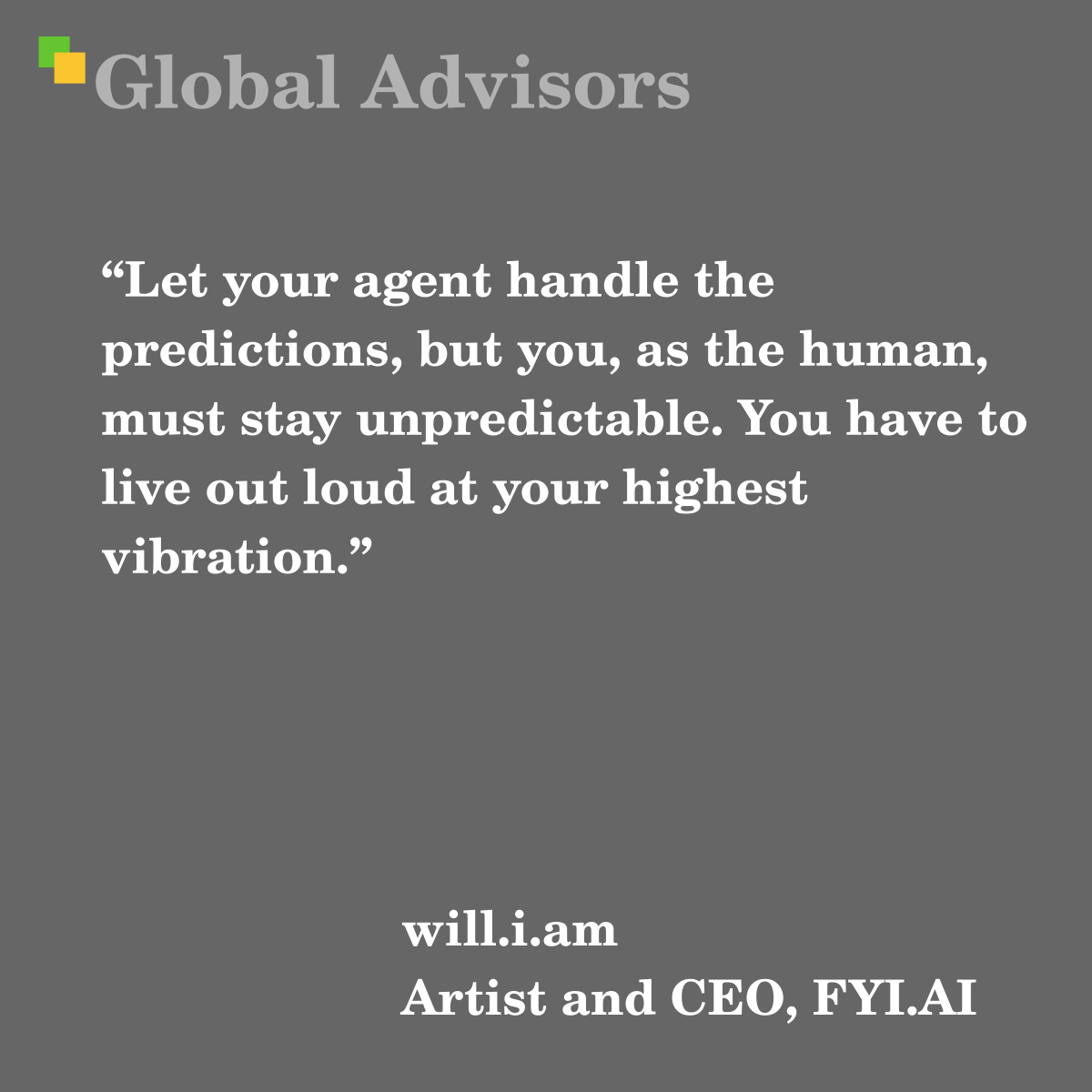 "Let your agent handle the predictions, but you, as the human, must stay unpredictable. You have to live out loud at your highest vibration." - Quote: will.i.am - Artist and CEO, FYI.AI