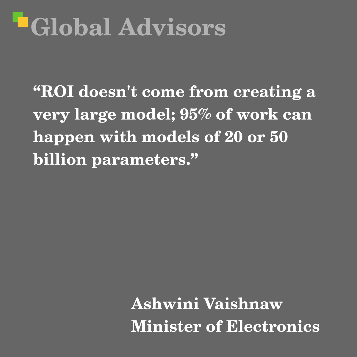 "ROI doesn't come from creating a very large model; 95% of work can happen with models of 20 or 50 billion parameters." - Quote: Ashwini Vaishnaw - Minister of Electronics and IT, India