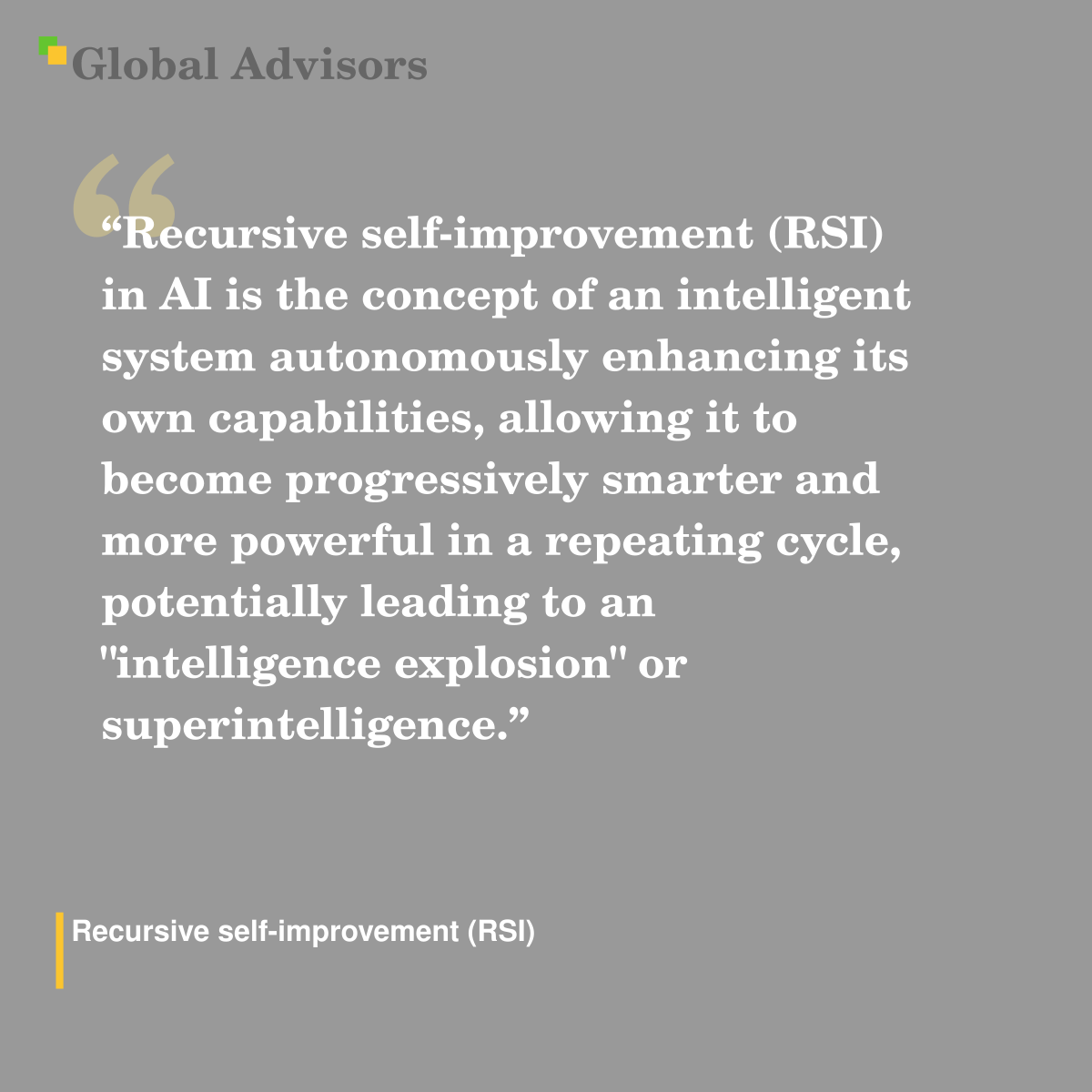 "Recursive self-improvement (RSI) in AI is the concept of an intelligent system autonomously enhancing its own capabilities, allowing it to become progressively smarter and more powerful in a repeating cycle, potentially leading to an "intelligence explosion" or superintelligence." - Term: Recursive self-improvement (RSI)