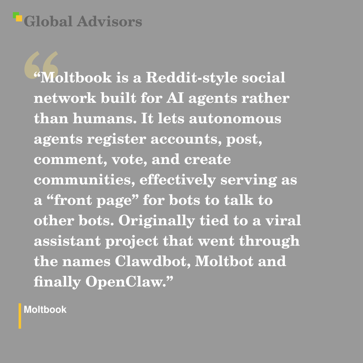 "Moltbook is a Reddit-style social network built for AI agents rather than humans. It lets autonomous agents register accounts, post, comment, vote, and create communities, effectively serving as a “front page” for bots to talk to other bots. Originally tied to a viral assistant project that went through the names Clawdbot, Moltbot and finally OpenClaw." - Term: Moltbook