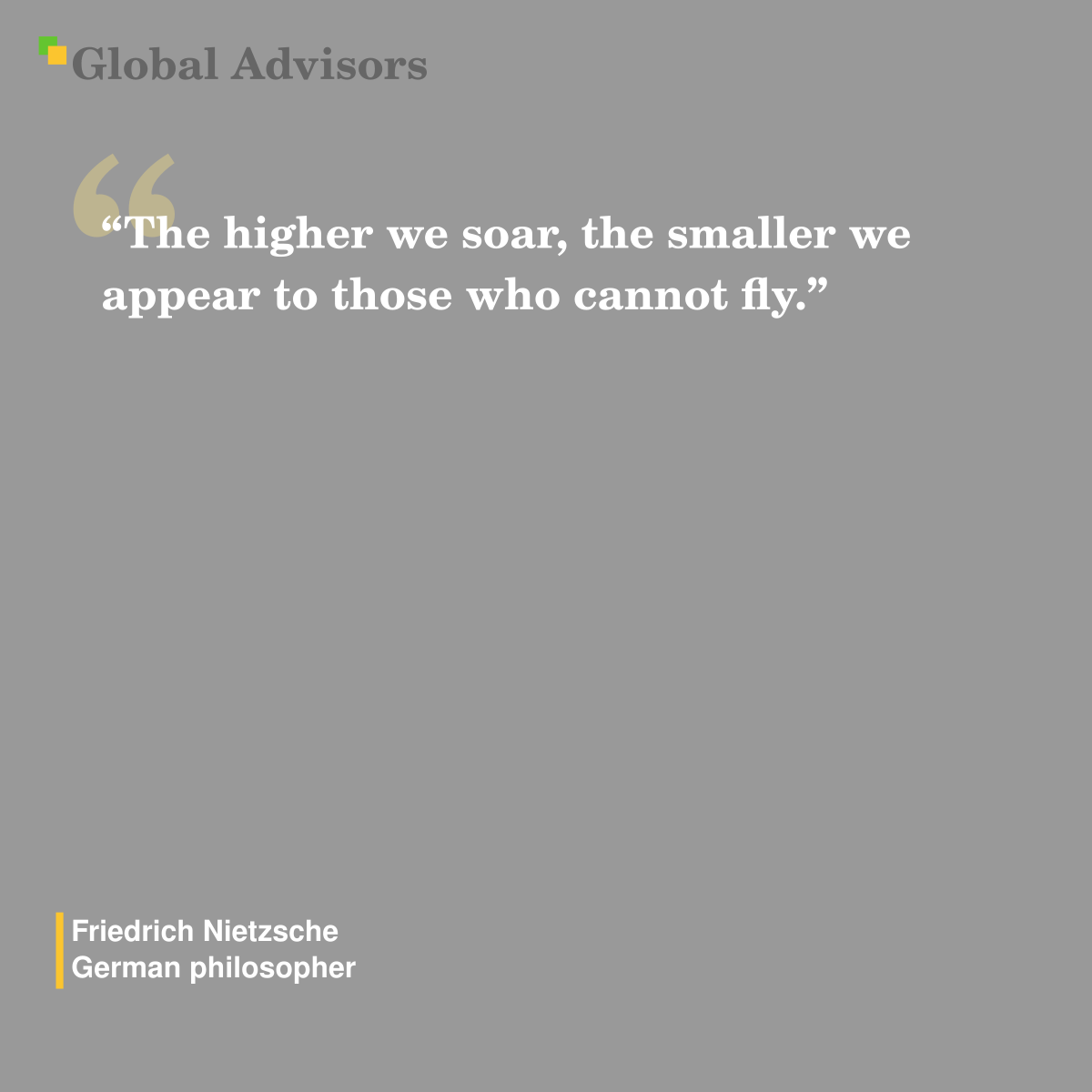 “The higher we soar, the smaller we appear to those who cannot fly.” - Quote: Friedrich Nietzsche - German philosopher