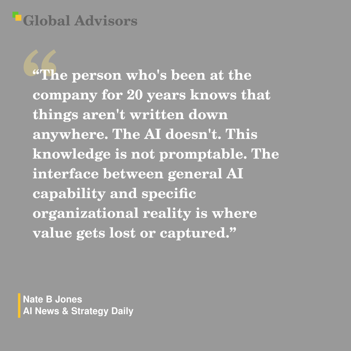 "The person who's been at the company for 20 years knows that things aren't written down anywhere. The AI doesn't. This knowledge is not promptable. The interface between general AI capability and specific organizational reality is where value gets lost or captured." - Quote: Nate B Jones - AI News & Strategy Daily
