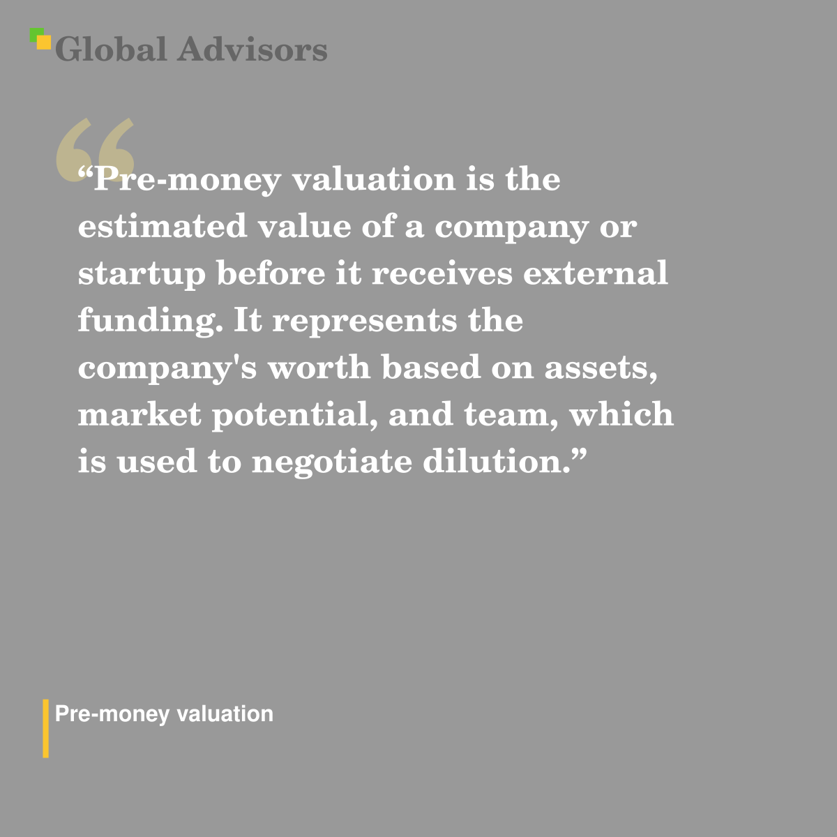 "Pre-money valuation is the estimated value of a company or startup before it receives external funding. It represents the company's worth based on assets, market potential, and team, which is used to negotiate dilution." - Term: Pre-money valuation