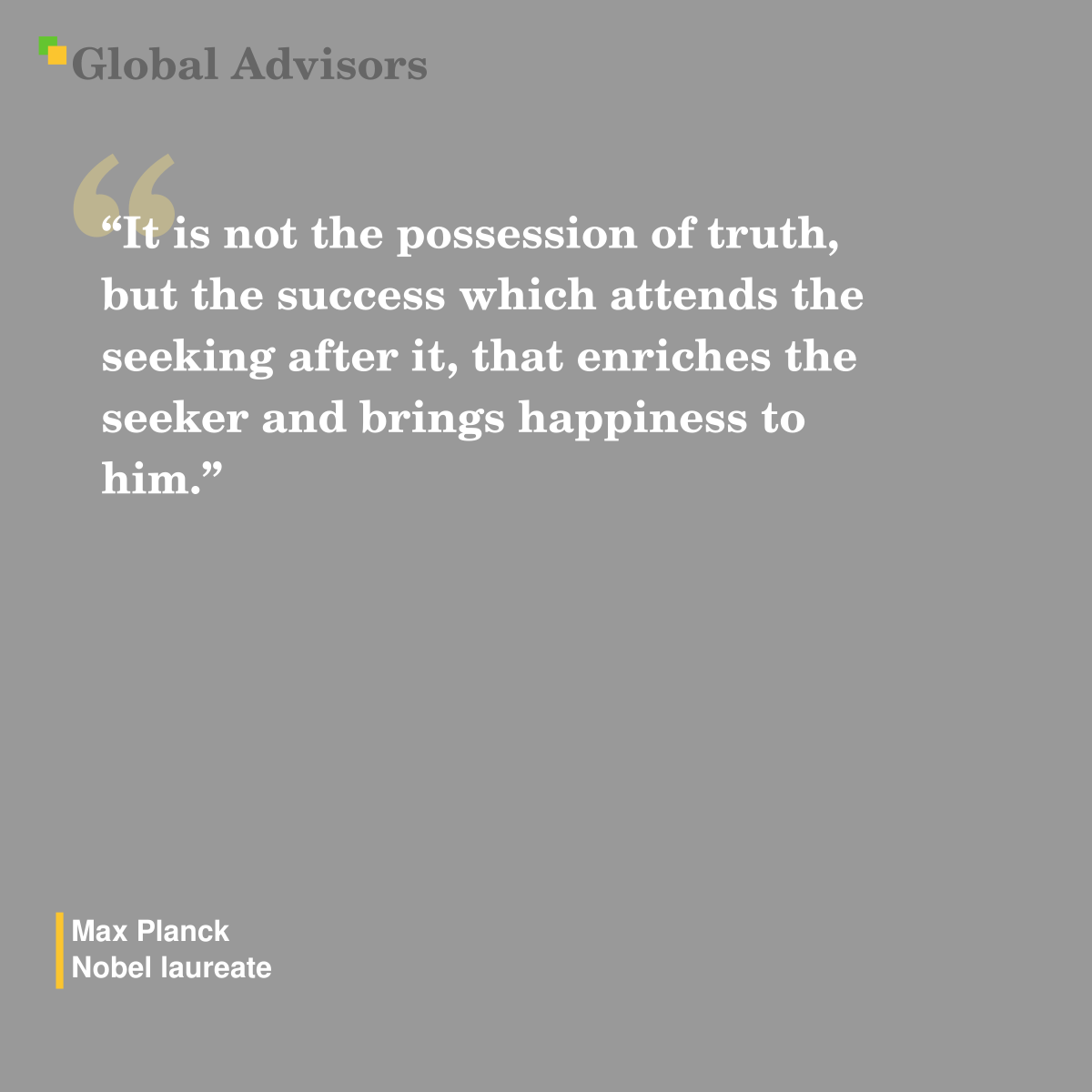 "It is not the possession of truth, but the success which attends the seeking after it, that enriches the seeker and brings happiness to him." - Quote: Max Planck - Nobel laureate