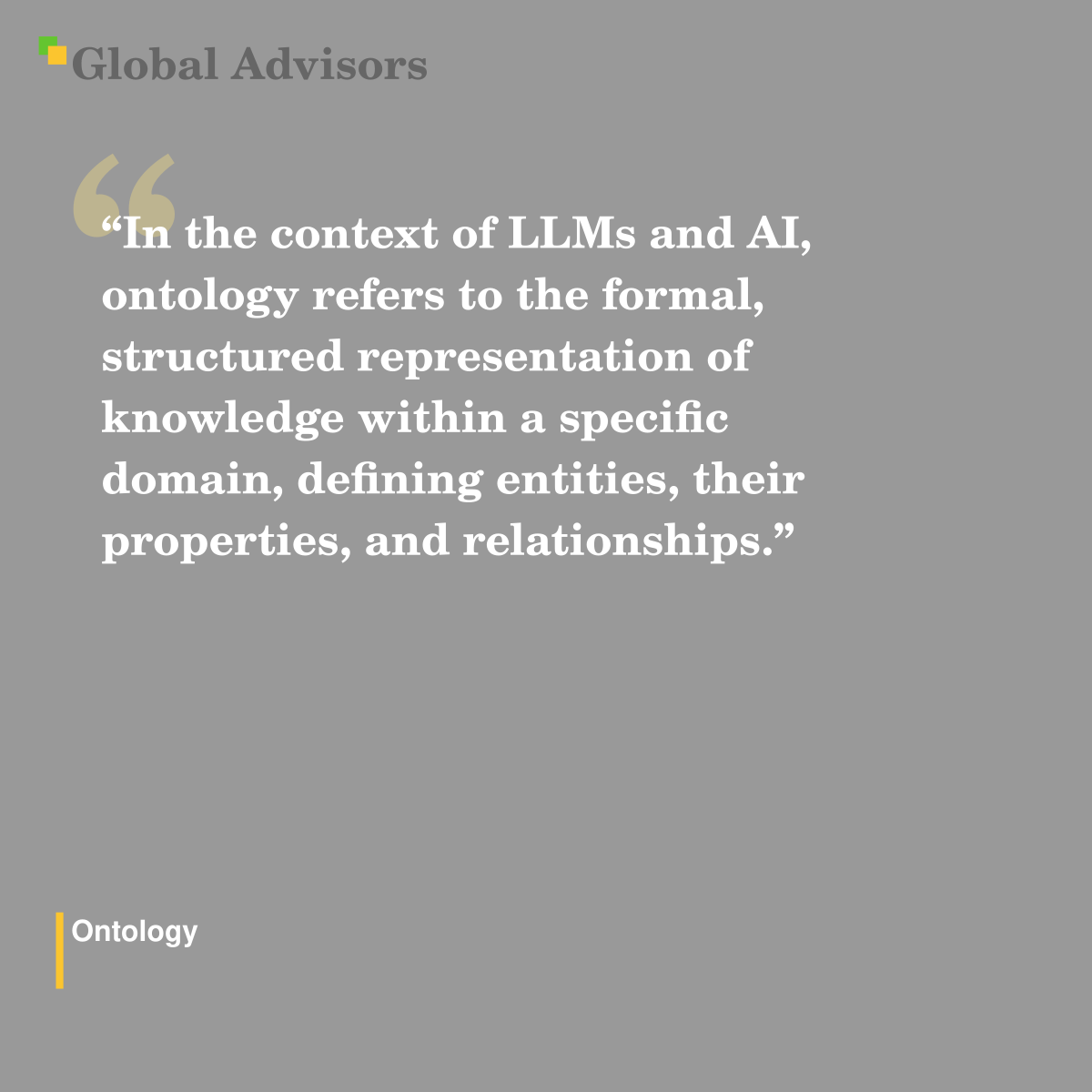 "In the context of LLMs and AI, ontology refers to the formal, structured representation of knowledge within a specific domain, defining entities, their properties, and relationships." - Term: Ontology