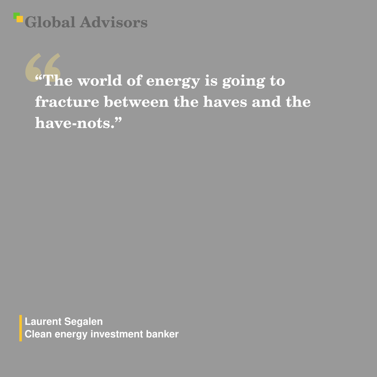 "The world of energy is going to fracture between the haves and the have-nots." - Quote: Laurent Segalen - Clean energy investment banker