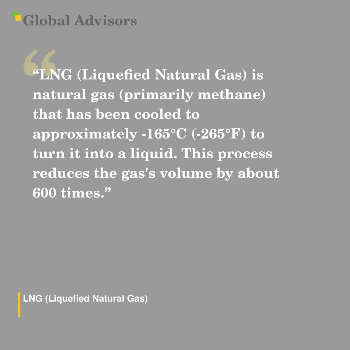 "LNG (Liquefied Natural Gas) is natural gas (primarily methane) that has been cooled to approximately -165°C (-265°F) to turn it into a liquid. This process reduces the gas's volume by about 600 times." - Term: LNG (Liquefied Natural Gas)