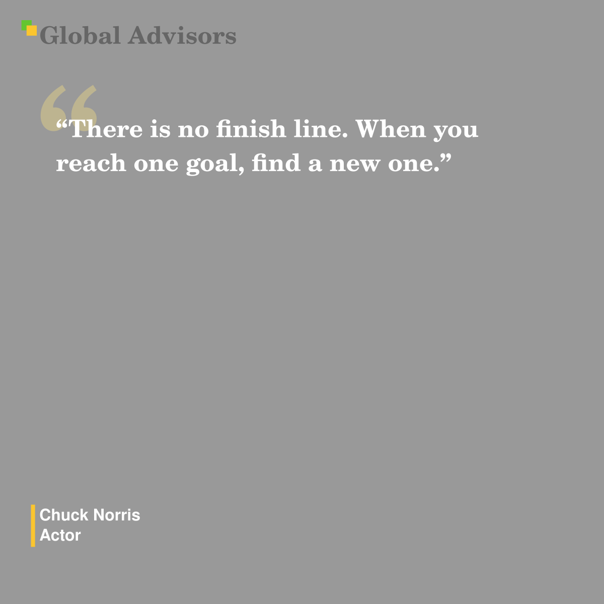 "There is no finish line. When you reach one goal, find a new one." - Quote: Chuck Norris - Actor
