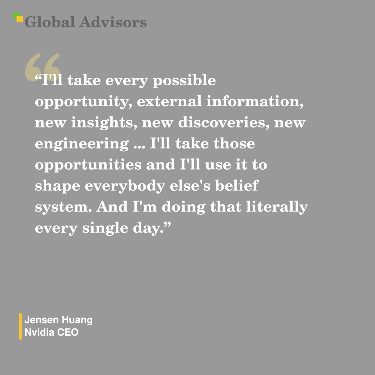 "I'll take every possible opportunity, external information, new insights, new discoveries, new engineering ... I'll take those opportunities and I'll use it to shape everybody else's belief system. And I'm doing that literally every single day." - Quote: Jensen Huang - Nvidia CEO