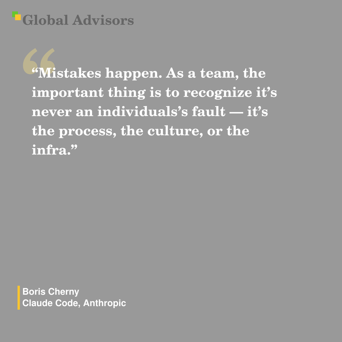 "Mistakes happen. As a team, the important thing is to recognize it’s never an individuals’s fault — it’s the process, the culture, or the infra." - Quote: Boris Cherny - Claude Code, Anthropic