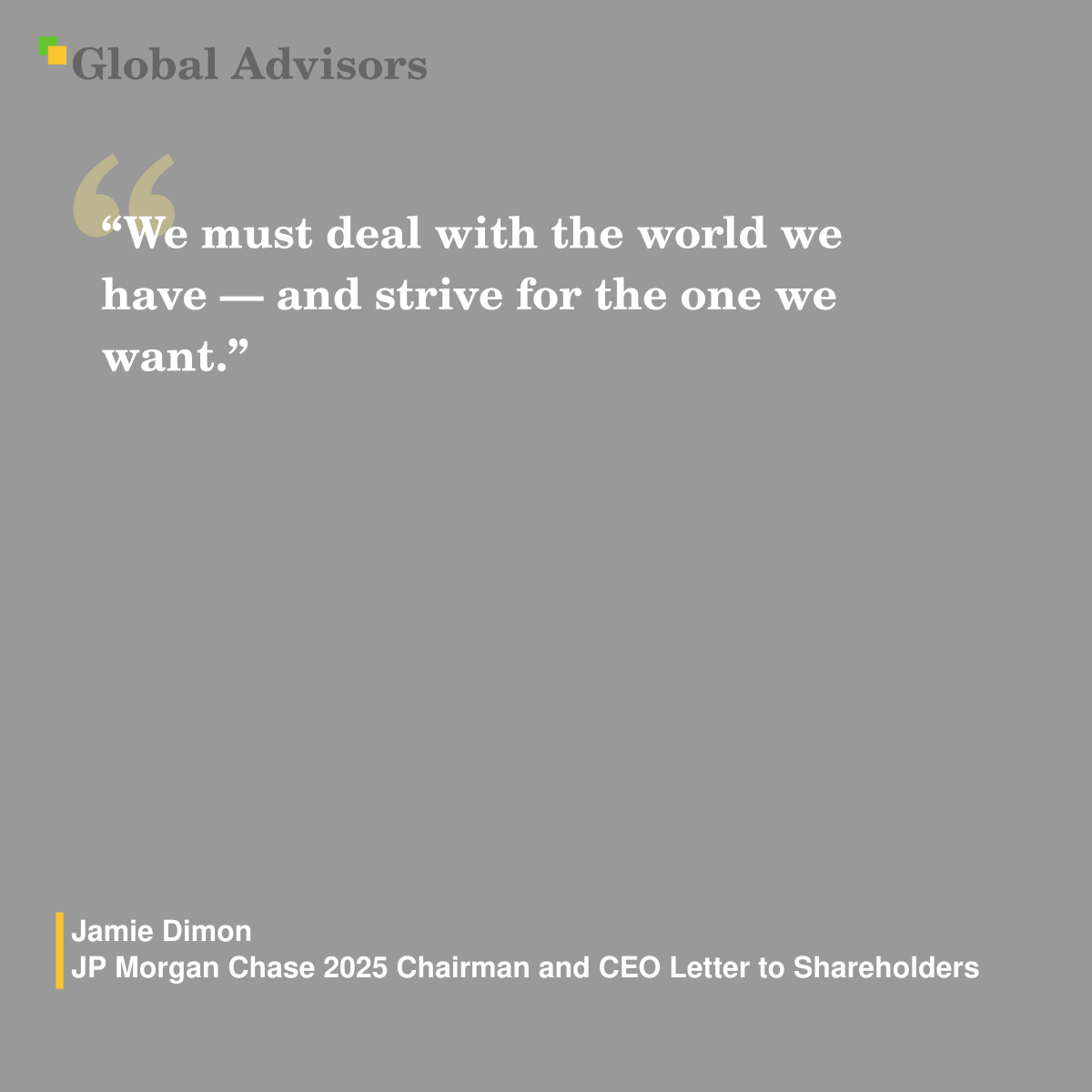 "We must deal with the world we have — and strive for the one we want." - Quote: Jamie Dimon - JP Morgan Chase 2025 Chairman and CEO Letter to Shareholders