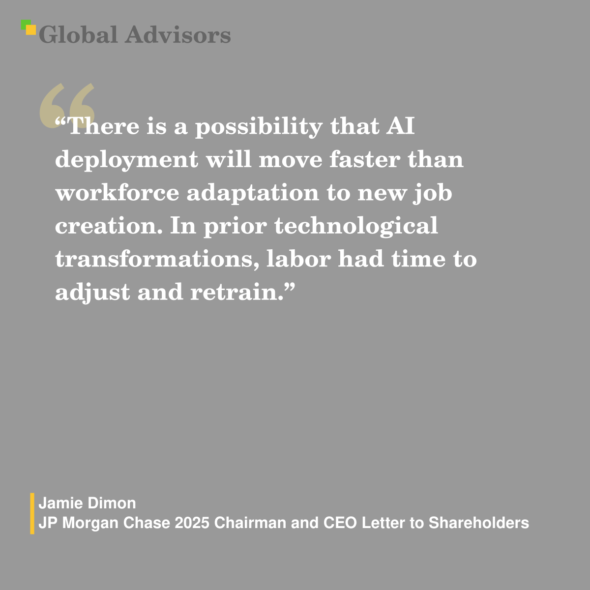"There is a possibility that AI deployment will move faster than workforce adaptation to new job creation. In prior technological transformations, labor had time to adjust and retrain." - Quote: Jamie Dimon - JP Morgan Chase 2025 Chairman and CEO Letter to Shareholders
