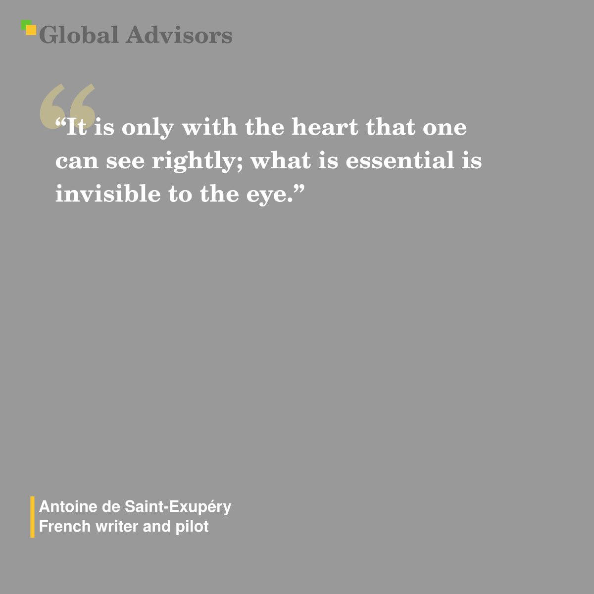 "It is only with the heart that one can see rightly; what is essential is invisible to the eye." - Quote: Antoine de Saint-Exupéry - French writer and pilot