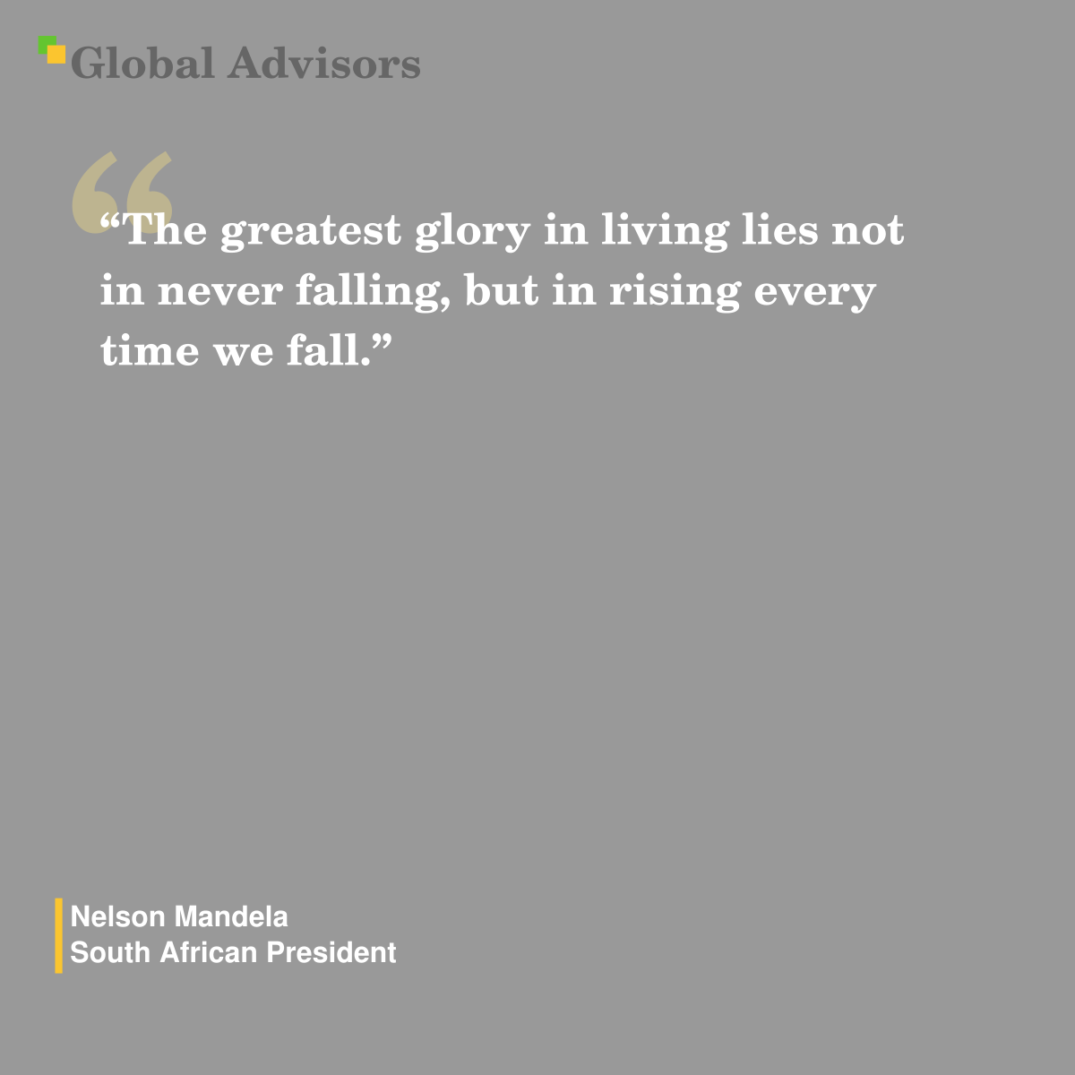 "The greatest glory in living lies not in never falling, but in rising every time we fall." - Quote: Nelson Mandela - South African President