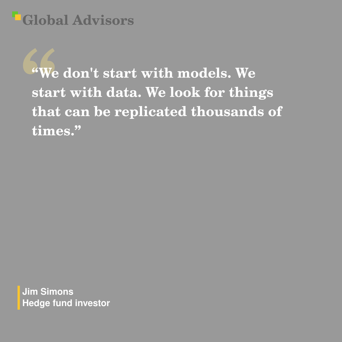 "We don't start with models. We start with data. We look for things that can be replicated thousands of times." - Quote: Jim Simons - Hedge fund investor