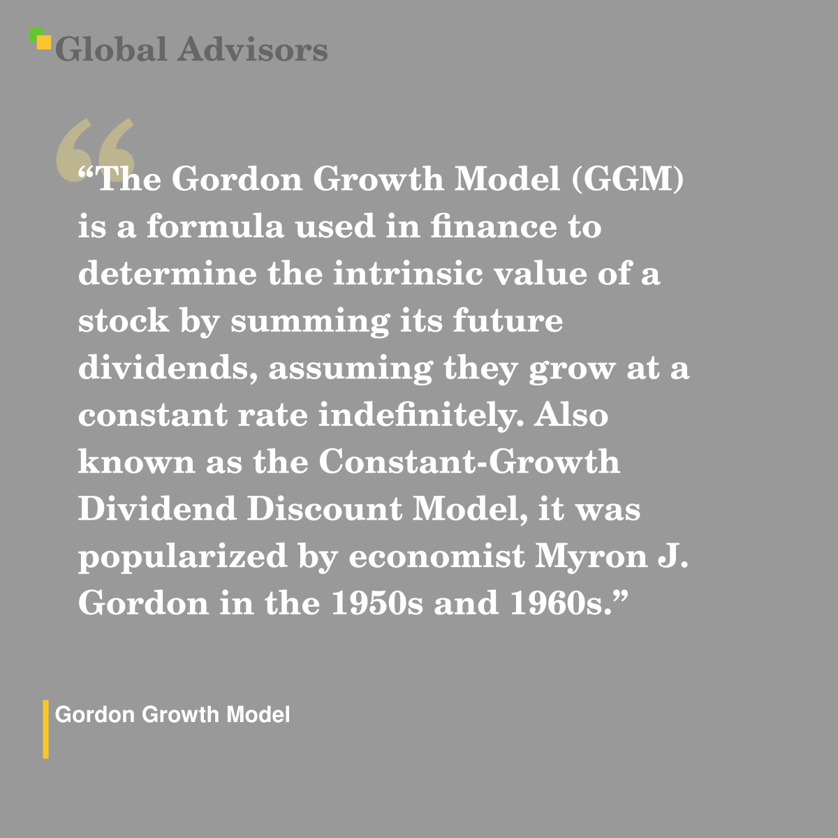 "The Gordon Growth Model (GGM) is a formula used in finance to determine the intrinsic value of a stock by summing its future dividends, assuming they grow at a constant rate indefinitely. Also known as the Constant-Growth Dividend Discount Model, it was popularized by economist Myron J. Gordon in the 1950s and 1960s." - Term: Gordon Growth Model