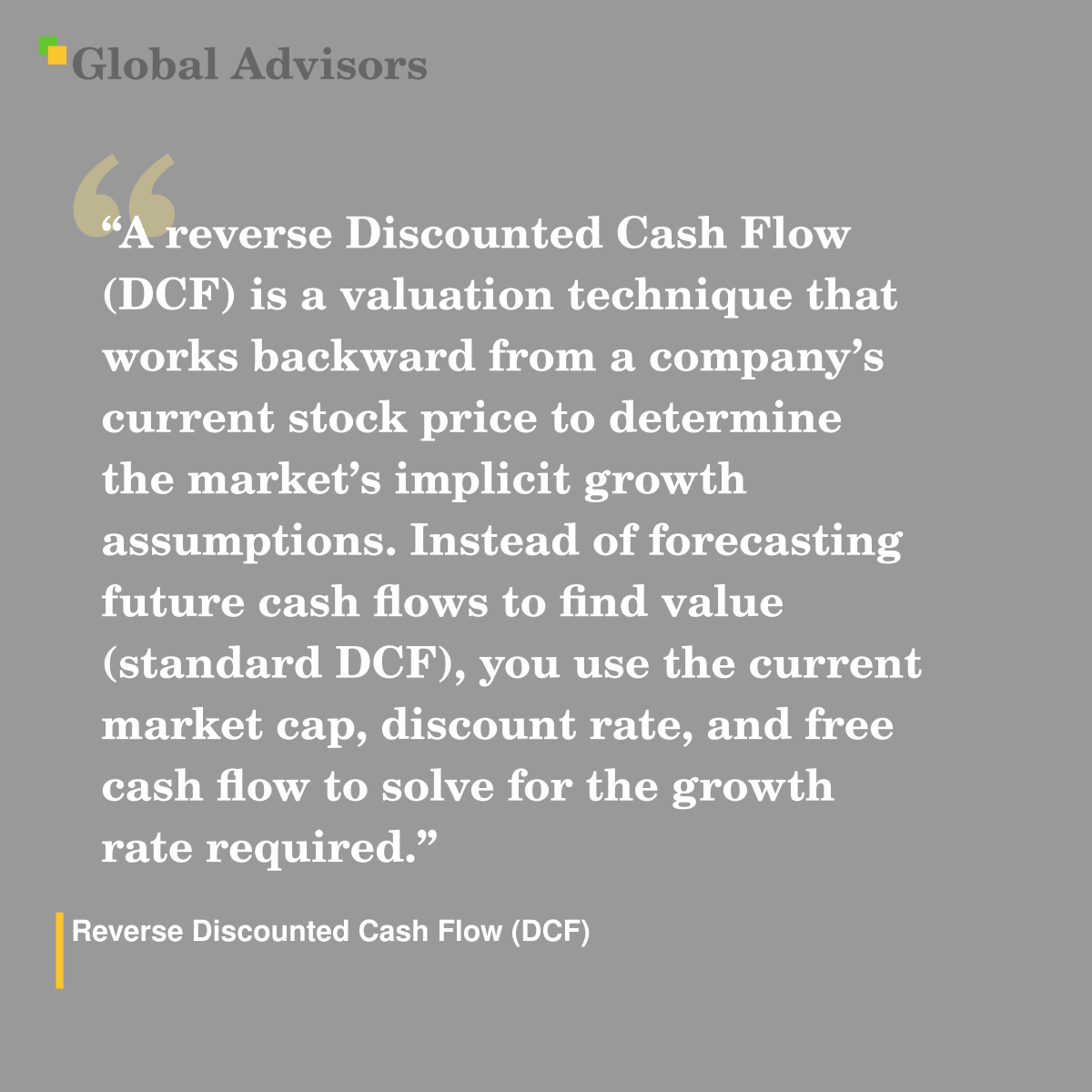 "A reverse Discounted Cash Flow (DCF) is a valuation technique that works backward from a company?s current stock price to determine the market?s implicit growth assumptions. Instead of forecasting future cash flows to find value (standard DCF), you use the current market cap, discount rate, and free cash flow to solve for the growth rate required." - Term: Reverse Discounted Cash Flow (DCF)