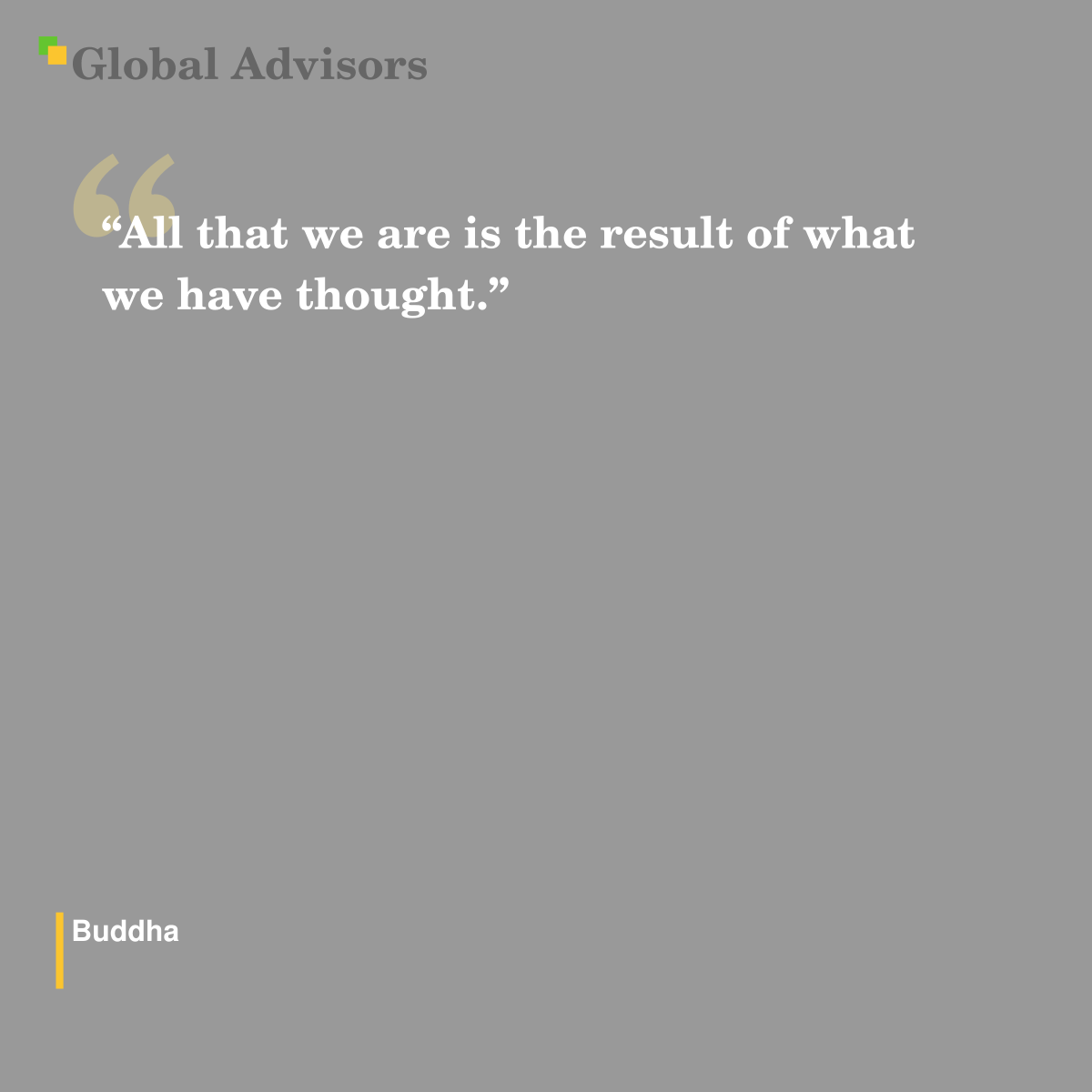 "All that we are is the result of what we have thought." - Quote: Buddha