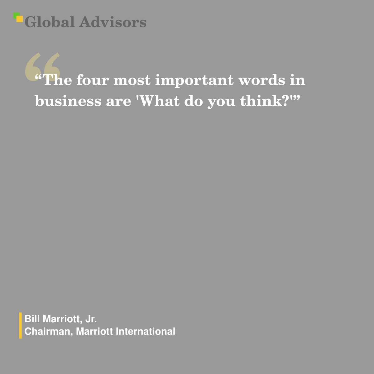 "The four most important words in business are 'What do you think?'" - Quote: Bill Marriott, Jr. - Chairman, Marriott International